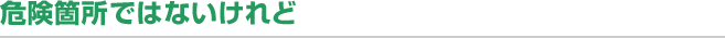 危険箇所ではないけれど