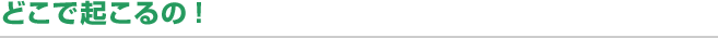 どこで起こるの！