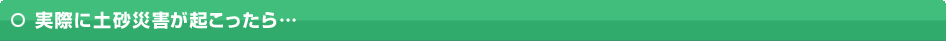 実際に土砂災害が起こったら…