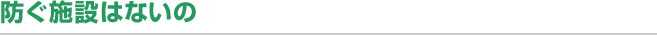 防ぐ施設はないの