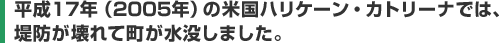 平成17年（2005年）の米国ハリケーン・カトリーナでは、堤防が壊れて町が水没しました。