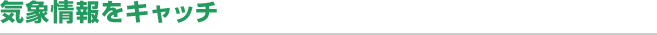 気象情報をキャッチ