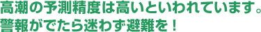 高潮の予測精度は高いといわれています。
警報がでたら迷わず避難を！