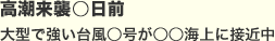 高潮来襲○日前
                                        大型で強い台風○号が○○海上に接近中