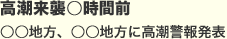 高潮来襲○時間前
                                        ○○地方、○○地方に高潮警報発表