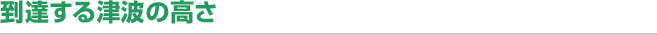 到達する津波の高さ